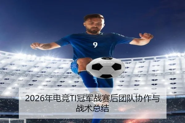 2026年电竞TI冠军战赛后团队协作与战术总结